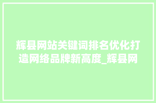 辉县网站关键词排名优化打造网络品牌新高度_辉县网站关键词排名优化