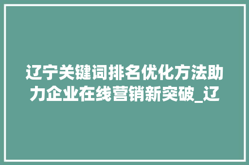 辽宁关键词排名优化方法助力企业在线营销新突破_辽宁关键词排名优化方法