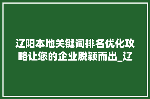 辽阳本地关键词排名优化攻略让您的企业脱颖而出_辽阳本地关键词排名优化