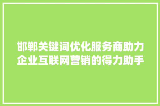 邯郸关键词优化服务商助力企业互联网营销的得力助手_邯郸关键词优化服务商