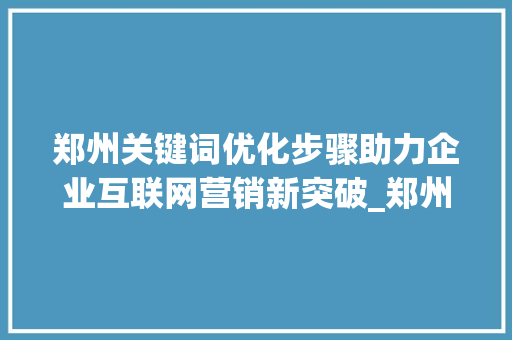 郑州关键词优化步骤助力企业互联网营销新突破_郑州关键词优化怎么做