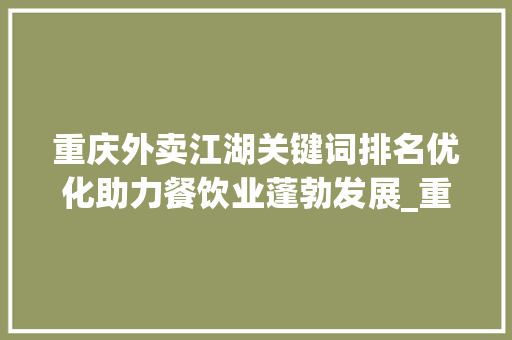 重庆外卖江湖关键词排名优化助力餐饮业蓬勃发展_重庆外卖关键词排名优化