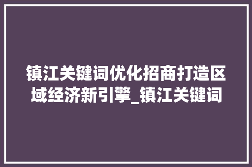 镇江关键词优化招商打造区域经济新引擎_镇江关键词排名优化招商