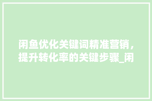 闲鱼优化关键词精准营销，提升转化率的关键步骤_闲鱼强行上优化关键词