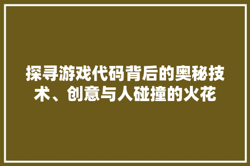 探寻游戏代码背后的奥秘技术、创意与人碰撞的火花