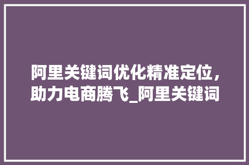 阿里关键词优化精准定位，助力电商腾飞_阿里关键词优化怎么做