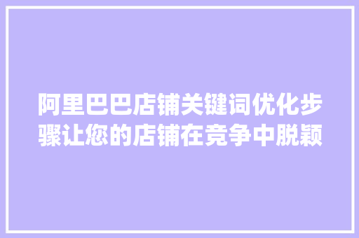 阿里巴巴店铺关键词优化步骤让您的店铺在竞争中脱颖而出_阿里巴巴店铺关键词优化