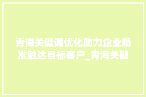 青海关键词优化助力企业精准触达目标客户_青海关键词优化推荐公司