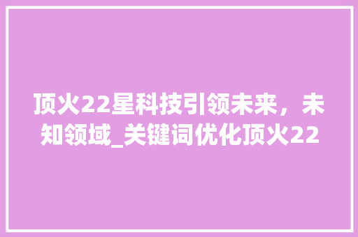 顶火22星科技引领未来，未知领域_关键词优化顶火22星