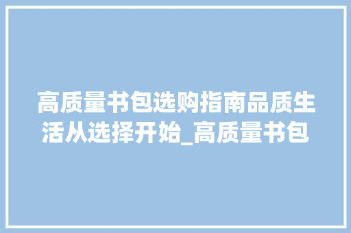 高质量书包选购指南品质生活从选择开始_高质量书包关键词优化
