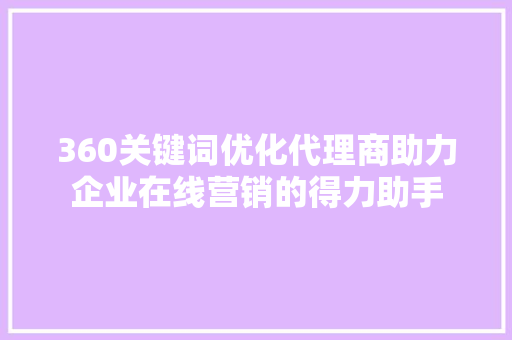 360关键词优化代理商助力企业在线营销的得力助手
