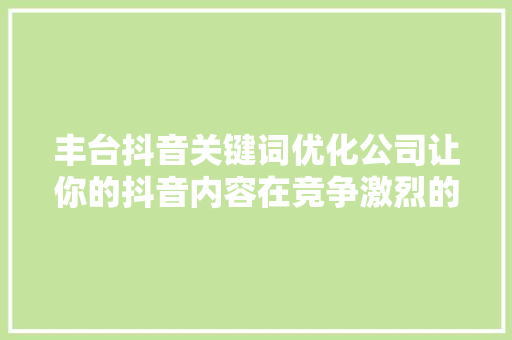 丰台抖音关键词优化公司让你的抖音内容在竞争激烈的市场中脱颖而出