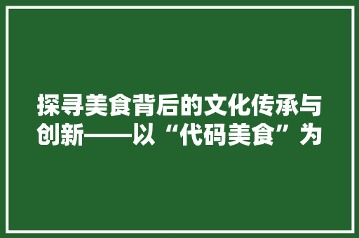 探寻美食背后的文化传承与创新——以“代码美食”为例