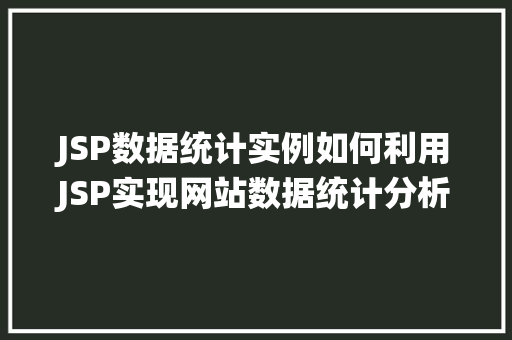 JSP数据统计实例如何利用JSP实现网站数据统计分析