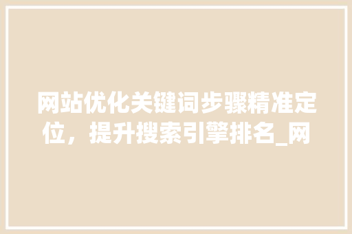 网站优化关键词步骤精准定位，提升搜索引擎排名_网站优化的关键词应该