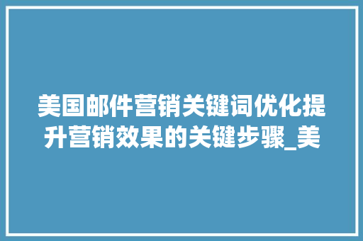 美国邮件营销关键词优化提升营销效果的关键步骤_美国邮件营销关键词优化