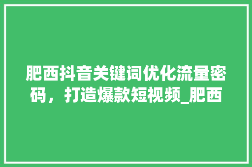肥西抖音关键词优化流量密码，打造爆款短视频_肥西抖音关键词优化