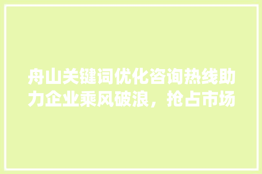 舟山关键词优化咨询热线助力企业乘风破浪，抢占市场先机_舟山关键词优化咨询热线