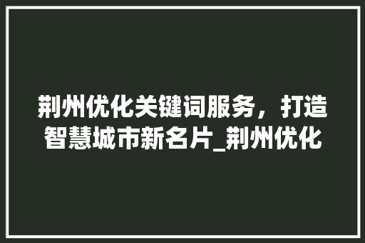 荆州优化关键词服务，打造智慧城市新名片_荆州优化关键词服务  第1张