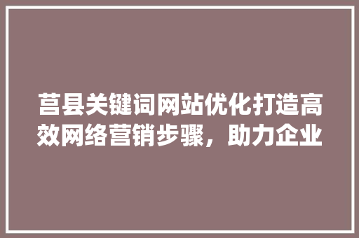 莒县关键词网站优化打造高效网络营销步骤，助力企业腾飞_莒县关键词网站优化