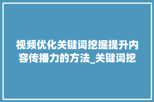 视频优化关键词挖掘提升内容传播力的方法_关键词挖掘视频优化