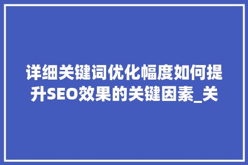 详细关键词优化幅度如何提升SEO效果的关键因素_关键词优化幅度是什么