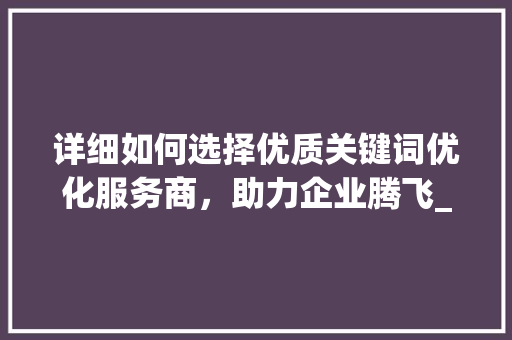 详细如何选择优质关键词优化服务商，助力企业腾飞_关键词优化服务商