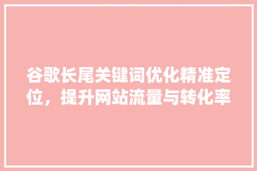 谷歌长尾关键词优化精准定位，提升网站流量与转化率_谷歌长尾关键词优化方法  第1张