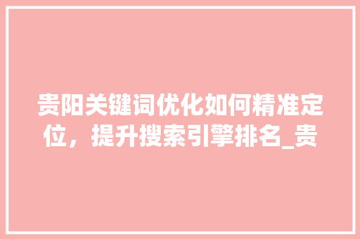 贵阳关键词优化如何精准定位，提升搜索引擎排名_贵阳怎么选关键词优化