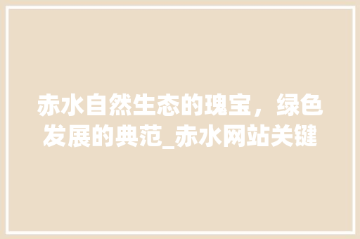 赤水自然生态的瑰宝，绿色发展的典范_赤水网站关键词优化