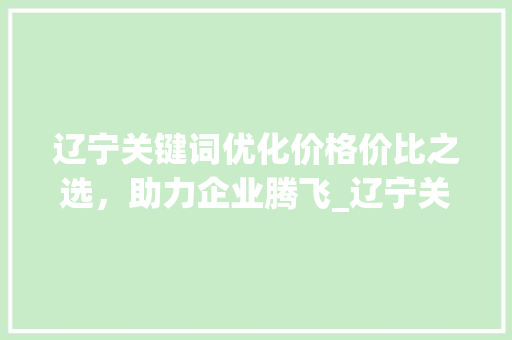 辽宁关键词优化价格价比之选，助力企业腾飞_辽宁关键词优化什么价格