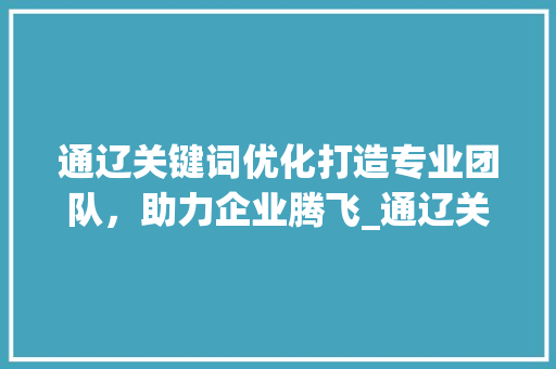通辽关键词优化打造专业团队，助力企业腾飞_通辽关键词优化专业团队