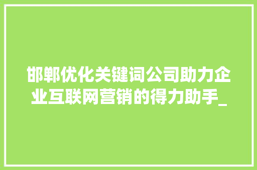 邯郸优化关键词公司助力企业互联网营销的得力助手_邯郸优化关键词公司