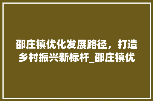邵庄镇优化发展路径，打造乡村振兴新标杆_邵庄镇优化关键词