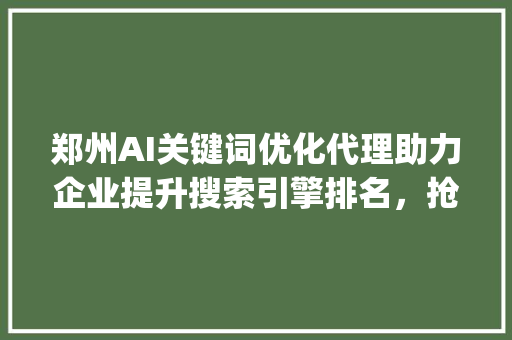 郑州AI关键词优化代理助力企业提升搜索引擎排名，抢占市场先机_郑州ai关键词优化代理  第1张
