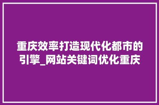 重庆效率打造现代化都市的引擎_网站关键词优化重庆效率