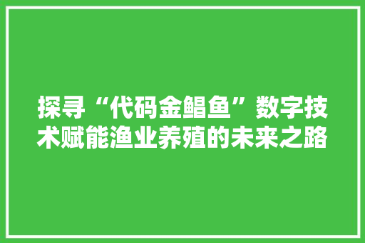 探寻“代码金鲳鱼”数字技术赋能渔业养殖的未来之路