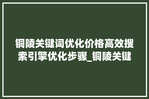 铜陵关键词优化价格高效搜索引擎优化步骤_铜陵关键词优化价格