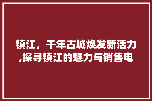 镇江，千年古城焕发新活力,探寻镇江的魅力与销售电话背后的故事_镇江关键词优化销售电话