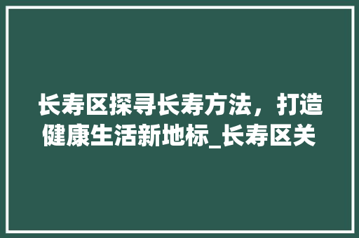 长寿区探寻长寿方法，打造健康生活新地标_长寿区关键词优化