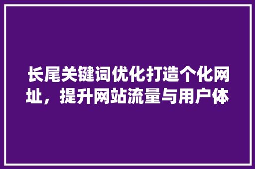 长尾关键词优化打造个化网址，提升网站流量与用户体验_长尾关键词优化网址