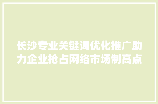 长沙专业关键词优化推广助力企业抢占网络市场制高点_长沙专业关键词优化推广