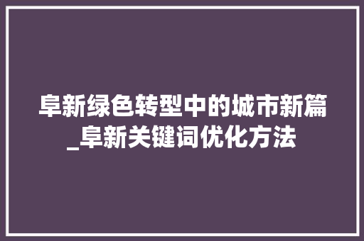 阜新绿色转型中的城市新篇_阜新关键词优化方法