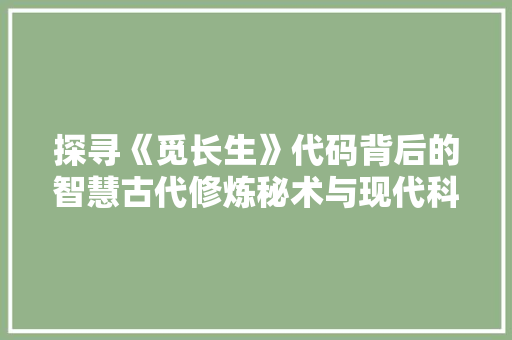 探寻《觅长生》代码背后的智慧古代修炼秘术与现代科技的交融