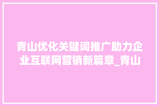 青山优化关键词推广助力企业互联网营销新篇章_青山优化关键词推广