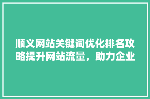 顺义网站关键词优化排名攻略提升网站流量，助力企业腾飞_顺义网站关键词优化排名