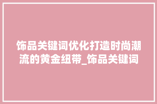 饰品关键词优化打造时尚潮流的黄金纽带_饰品关键词的优化