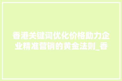 香港关键词优化价格助力企业精准营销的黄金法则_香港关键词优化价格