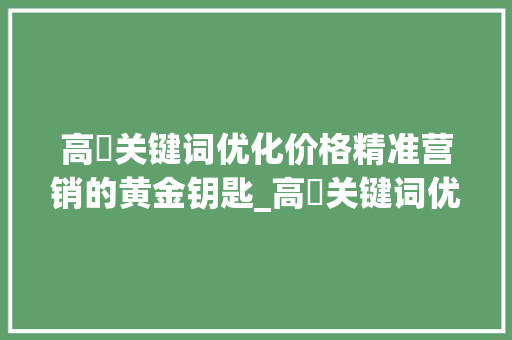 高埗关键词优化价格精准营销的黄金钥匙_高埗关键词优化价格