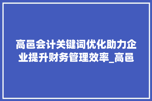 高邑会计关键词优化助力企业提升财务管理效率_高邑会计关键词优化规定